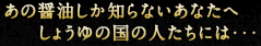 あの醤油しか知らないあなたへ しょうゆの国の人たちには・・・
