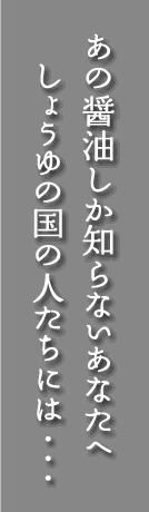 あの醤油しか知らないあなたへ しょうゆの国の人たちには・・・